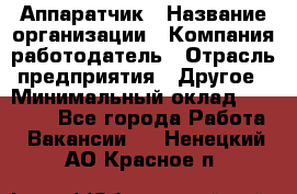 Аппаратчик › Название организации ­ Компания-работодатель › Отрасль предприятия ­ Другое › Минимальный оклад ­ 23 000 - Все города Работа » Вакансии   . Ненецкий АО,Красное п.